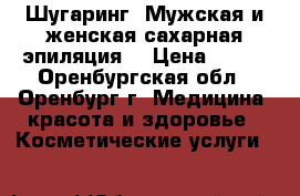 Шугаринг (Мужская и женская сахарная эпиляция) › Цена ­ 100 - Оренбургская обл., Оренбург г. Медицина, красота и здоровье » Косметические услуги   